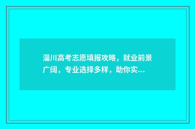 淄川高考志愿填报攻略，就业前景广阔，专业选择多样，助你实现人生梦想！ 淄博高考志愿填报机构哪家好