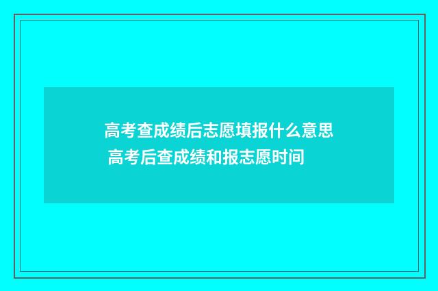 高考查成绩后志愿填报什么意思 高考后查成绩和报志愿时间