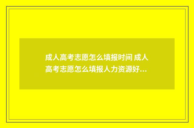 成人高考志愿怎么填报时间 成人高考志愿怎么填报人力资源好不好