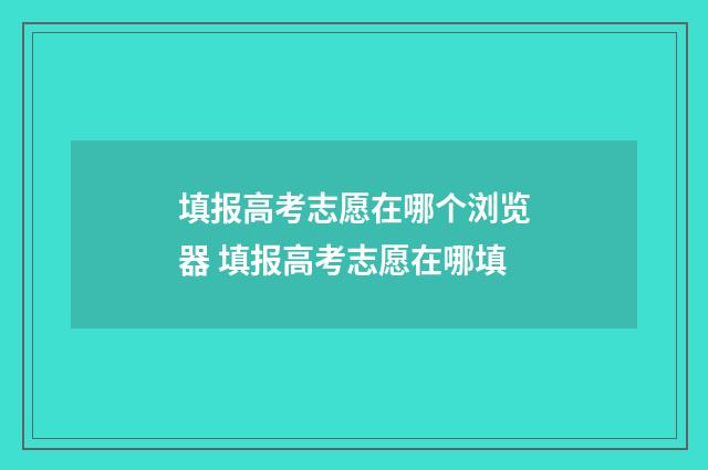 填报高考志愿在哪个浏览器 填报高考志愿在哪填