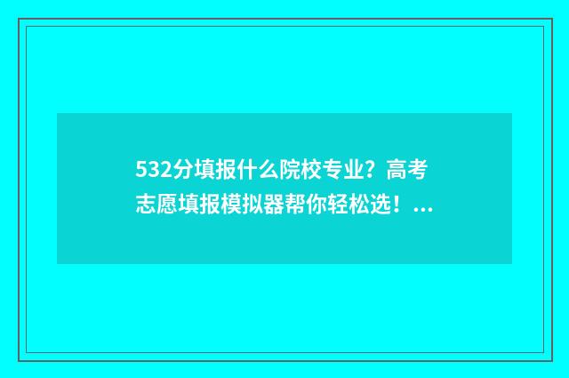 532分填报什么院校专业?高考志愿填报模拟器帮你轻松选! 高考分数532能上什么大学
