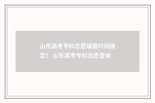 山东高考专科志愿填报时间确定! 山东高考专科志愿查询