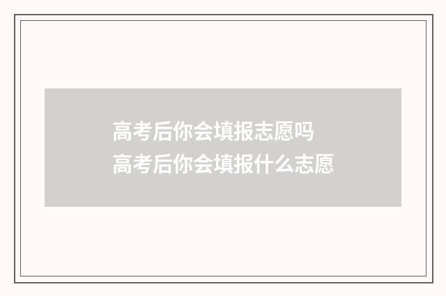 高考后你会填报志愿吗 高考后你会填报什么志愿