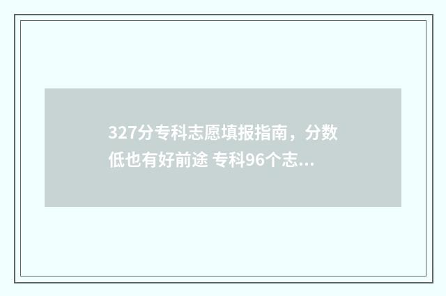 327分专科志愿填报指南,分数低也有好前途 专科96个志愿录取顺序