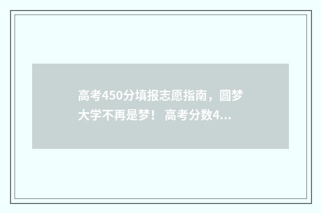 高考450分填报志愿指南，圆梦大学不再是梦！ 高考分数450
