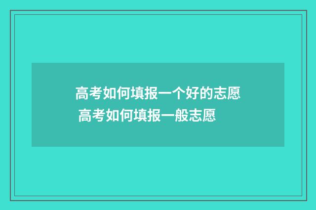 高考如何填报一个好的志愿 高考如何填报一般志愿