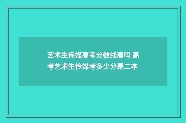 艺术生传媒高考分数线高吗 高考艺术生传媒考多少分是二本