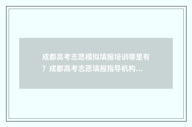 成都高考志愿模拟填报培训哪里有？成都高考志愿填报指导机构推荐 成都高考志愿模拟