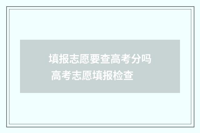 填报志愿要查高考分吗 高考志愿填报检查