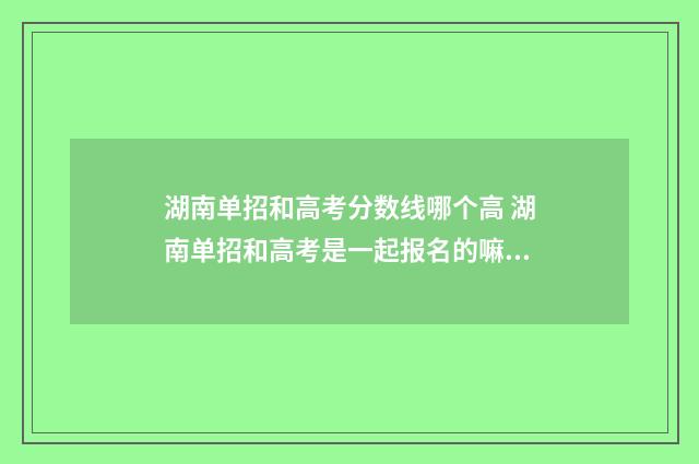 湖南单招和高考分数线哪个高 湖南单招和高考是一起报名的嘛?
