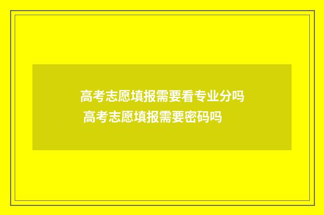 高考志愿填报需要看专业分吗 高考志愿填报需要密码吗