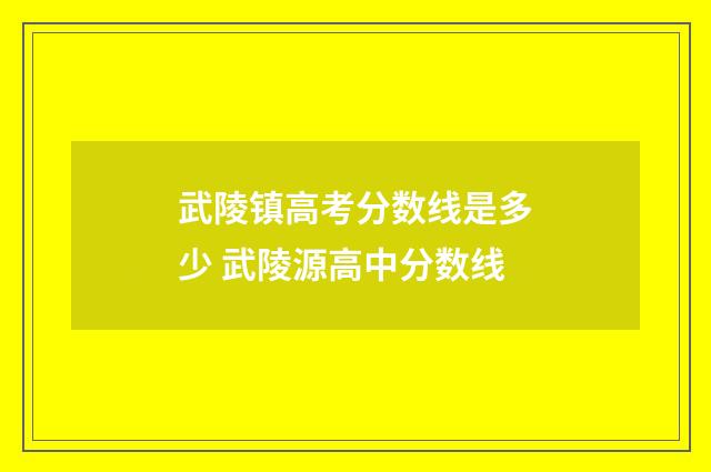 武陵镇高考分数线是多少 武陵源高中分数线