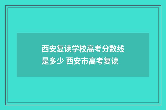 西安复读学校高考分数线是多少 西安市高考复读
