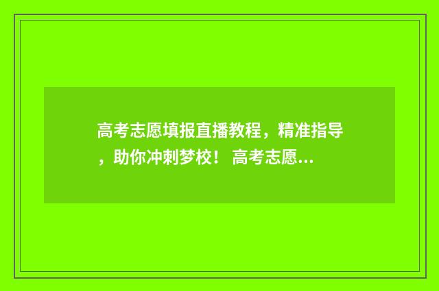 高考志愿填报直播教程,精准指导,助你冲刺梦校! 高考志愿填报直播