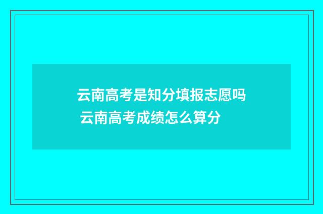 云南高考是知分填报志愿吗 云南高考成绩怎么算分
