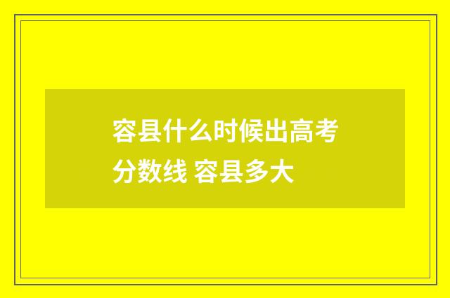 容县什么时候出高考分数线 容县多大