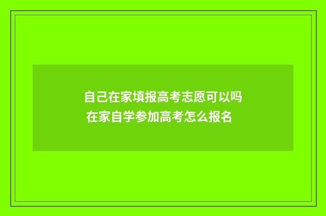 自己在家填报高考志愿可以吗 在家自学参加高考怎么报名
