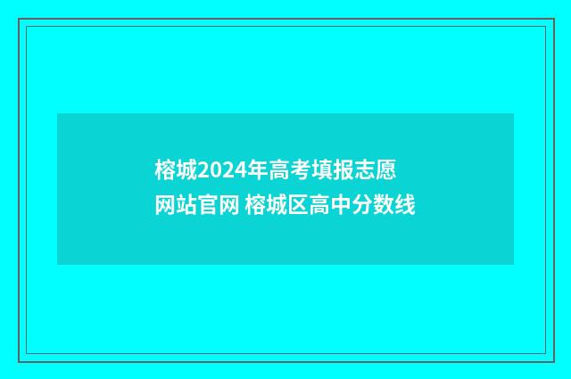 榕城2024年高考填报志愿网站官网 榕城区高中分数线
