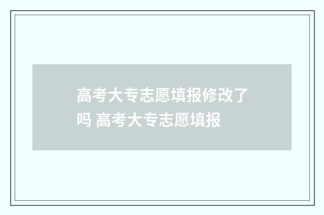 高考大专志愿填报修改了吗 高考大专志愿填报