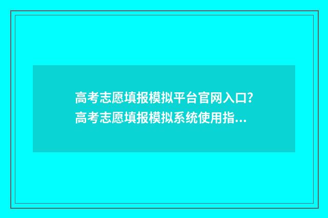 高考志愿填报模拟平台官网入口?高考志愿填报模拟系统使用指南 高考志愿填报模拟填报系统