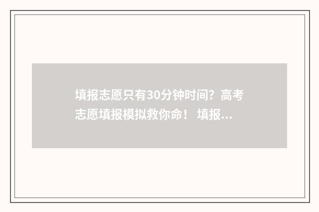 填报志愿只有30分钟时间?高考志愿填报模拟救你命! 填报志愿只有半个小时吗