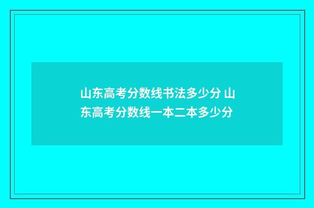山东高考分数线书法多少分 山东高考分数线一本二本多少分