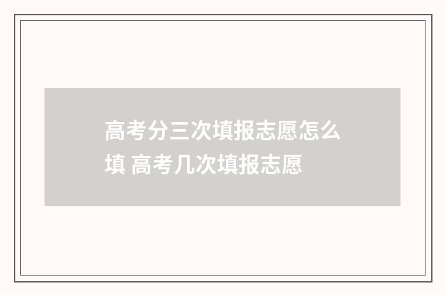 高考分三次填报志愿怎么填 高考几次填报志愿