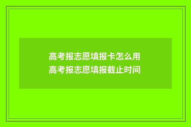 高考报志愿填报卡怎么用 高考报志愿填报截止时间