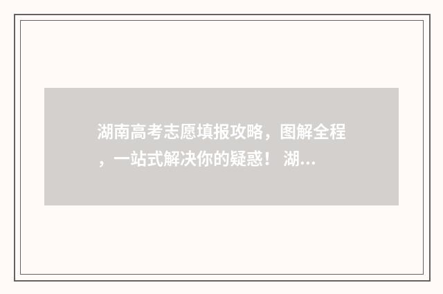 湖南高考志愿填报攻略,图解全程,一站式解决你的疑惑! 湖南高考志愿填报开启