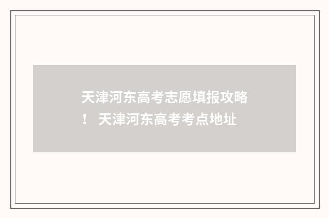 天津河东高考志愿填报攻略! 天津河东高考考点地址