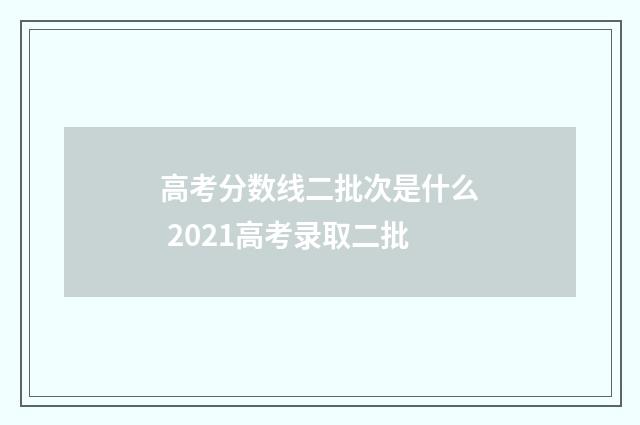 高考分数线二批次是什么 2021高考录取二批