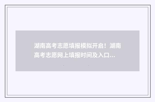 湖南高考志愿填报模拟开启！湖南高考志愿网上填报时间及入口 湖南单招录取分数线