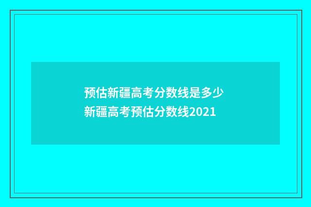 预估新疆高考分数线是多少 新疆高考预估分数线2021