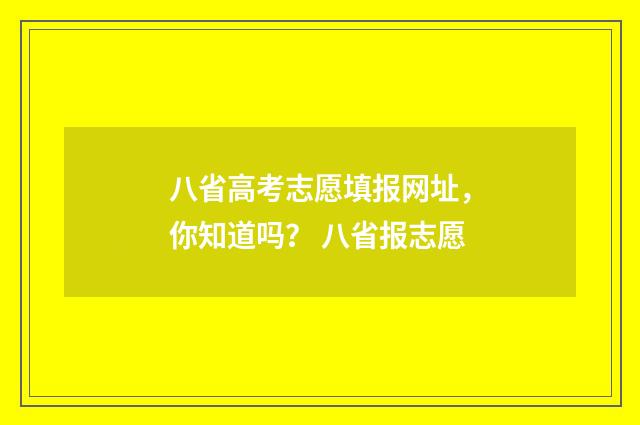 八省高考志愿填报网址，你知道吗？ 八省报志愿
