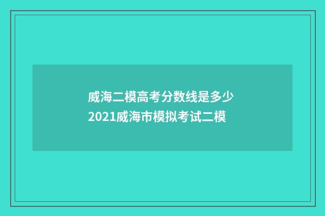 威海二模高考分数线是多少 2021威海市模拟考试二模