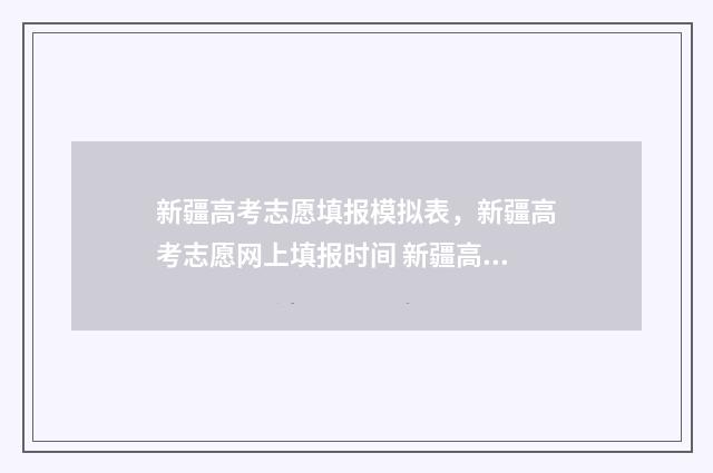 新疆高考志愿填报模拟表，新疆高考志愿网上填报时间 新疆高考志愿填报后可以修改吗