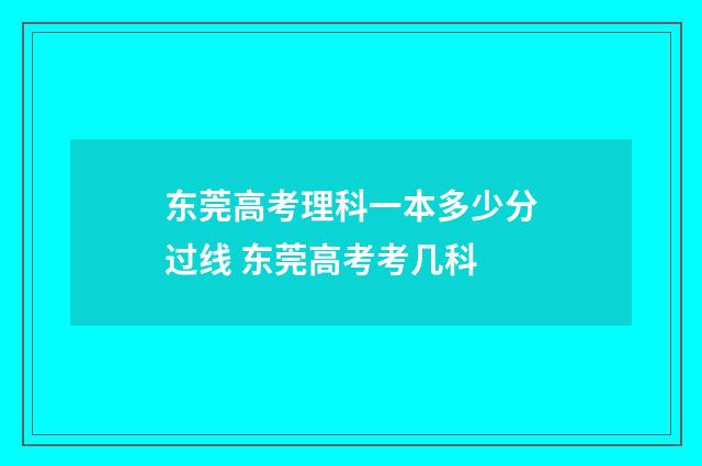 东莞高考理科一本多少分过线 东莞高考考几科