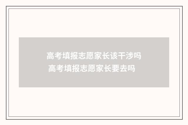 高考填报志愿家长该干涉吗 高考填报志愿家长要去吗