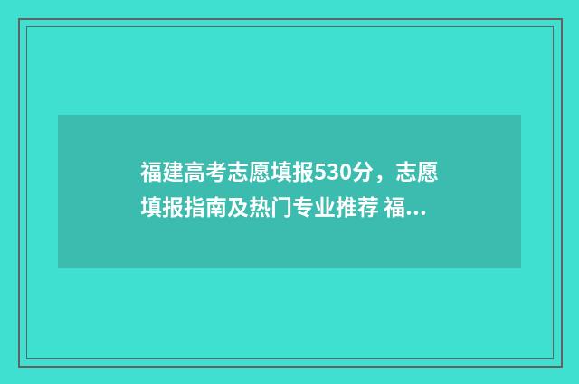 福建高考志愿填报530分，志愿填报指南及热门专业推荐 福建高考志愿填报