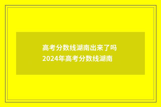 高考分数线湖南出来了吗 2024年高考分数线湖南