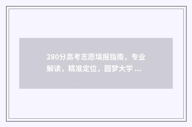 280分高考志愿填报指南,专业解读,精准定位,圆梦大学 高考考了280分怎么选学校