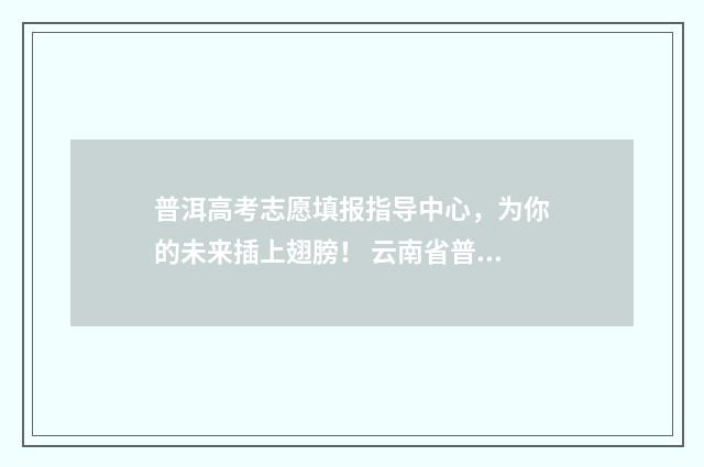普洱高考志愿填报指导中心,为你的未来插上翅膀! 云南省普洱市高考成绩查询