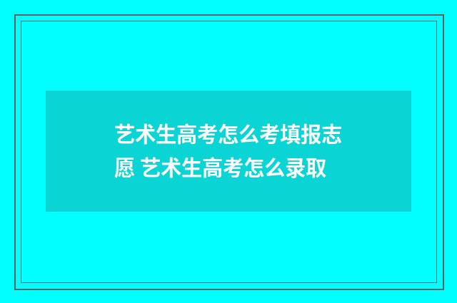 艺术生高考怎么考填报志愿 艺术生高考怎么录取