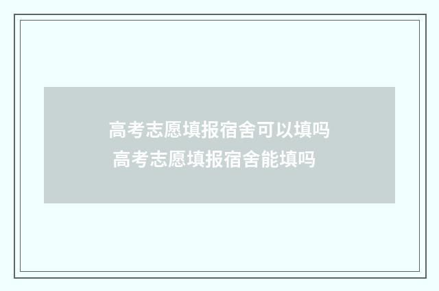 高考志愿填报宿舍可以填吗 高考志愿填报宿舍能填吗