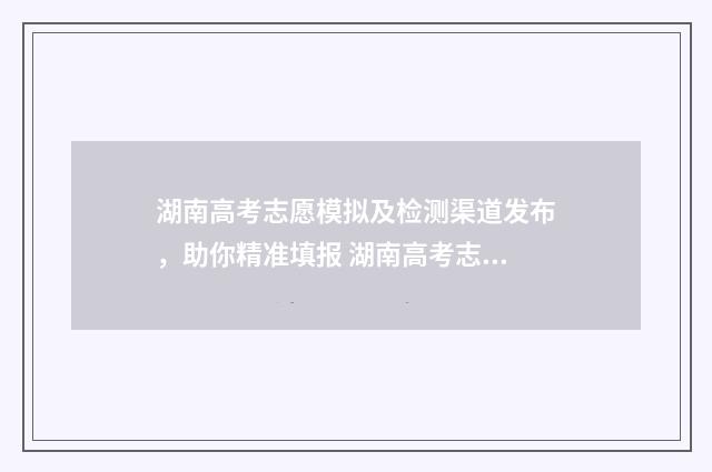 湖南高考志愿模拟及检测渠道发布，助你精准填报 湖南高考志愿模拟填报系统