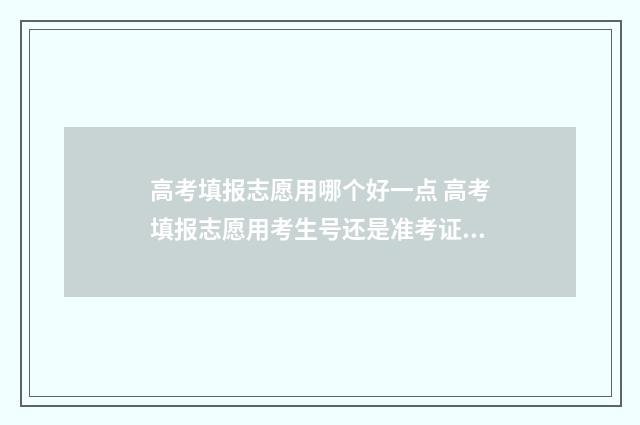 高考填报志愿用哪个好一点 高考填报志愿用考生号还是准考证号