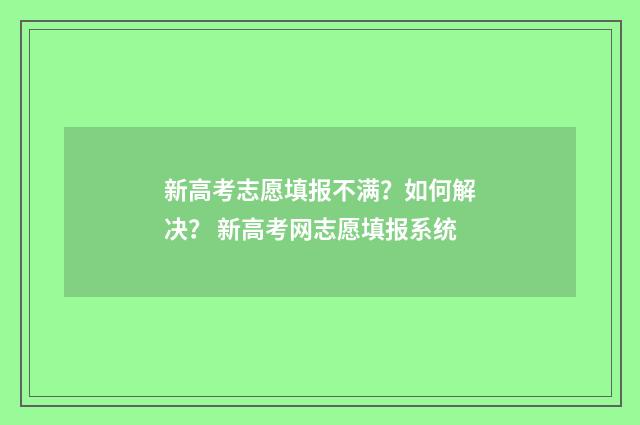 新高考志愿填报不满?如何解决? 新高考网志愿填报系统