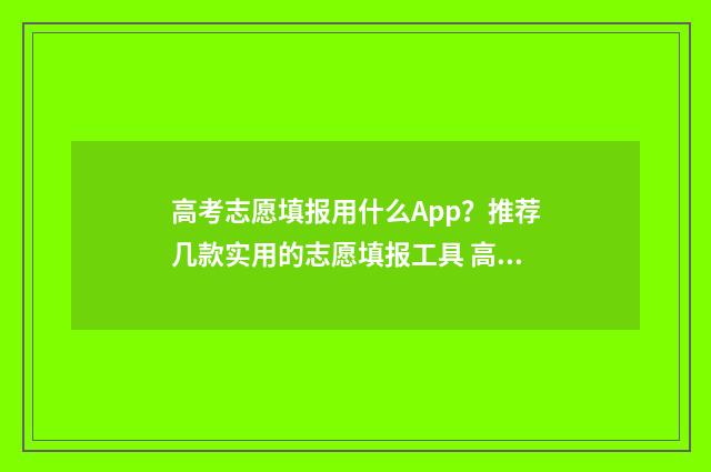 高考志愿填报用什么App？推荐几款实用的志愿填报工具 高考志愿填报用哪个网站