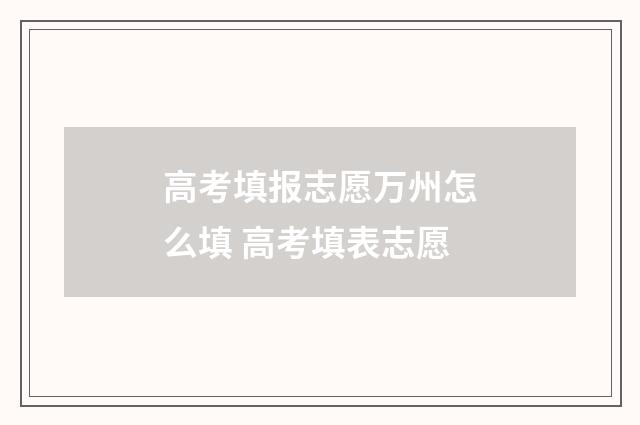 高考填报志愿万州怎么填 高考填表志愿