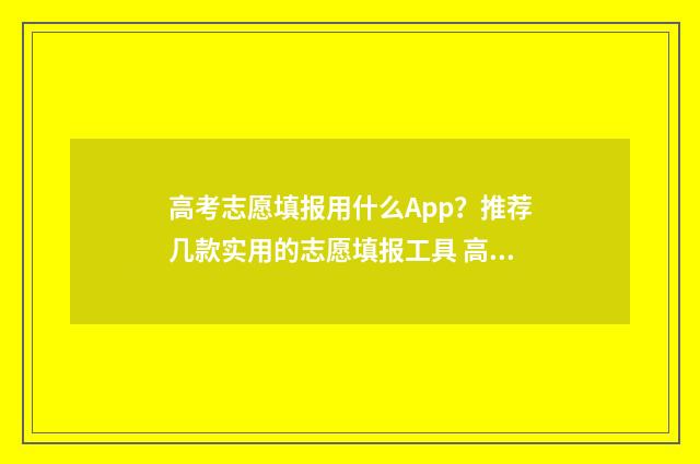 高考志愿填报用什么App？推荐几款实用的志愿填报工具 高考志愿填报用哪个网站